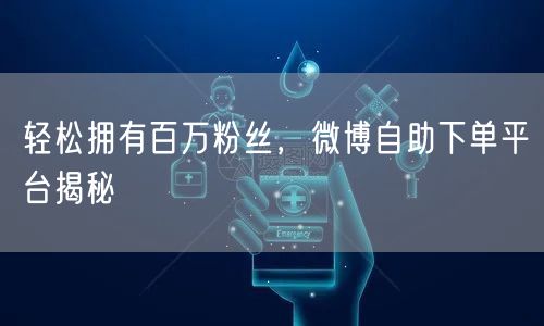 轻松拥有百万粉丝，微博自助下单平台揭秘