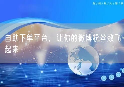 自助下单平台，让你的微博粉丝数飞起来