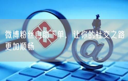 微博粉丝自助下单，让你的社交之路更加顺畅