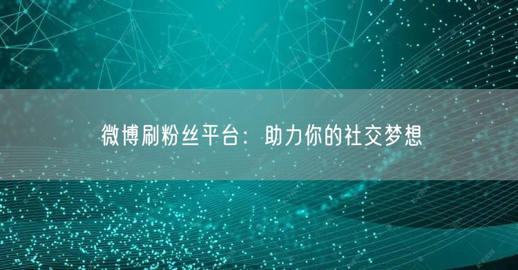 微博刷粉丝平台：助力你的社交梦想
