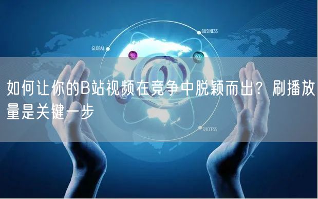 如何让你的B站视频在竞争中脱颖而出？刷播放量是关键一步