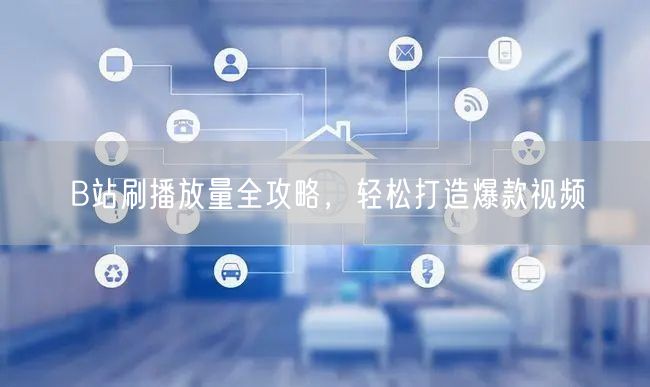 B站刷播放量全攻略，轻松打造爆款视频