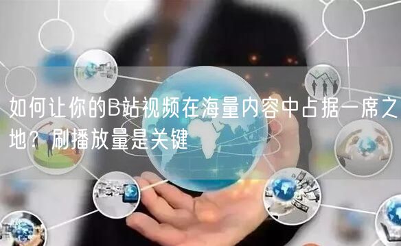 如何让你的B站视频在海量内容中占据一席之地？刷播放量是关键
