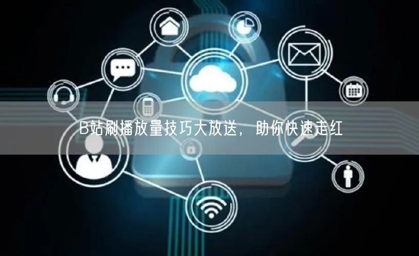 B站刷播放量技巧大放送，助你快速走红