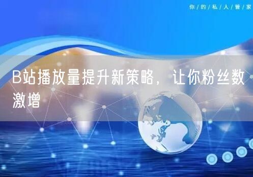 B站播放量提升新策略，让你粉丝数激增