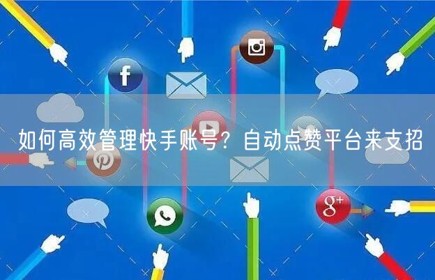如何高效管理快手账号？自动点赞平台来支招