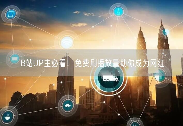 B站UP主必看！免费刷播放量助你成为网红