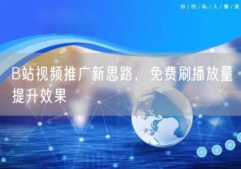 B站视频推广新思路，免费刷播放量提升效果