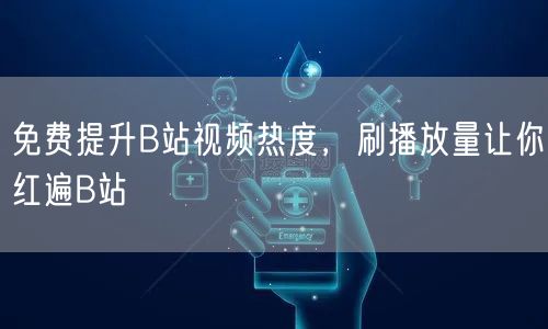 免费提升B站视频热度，刷播放量让你红遍B站