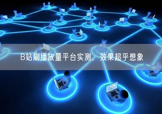 B站刷播放量平台实测，效果超乎想象