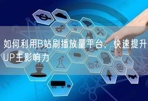 如何利用B站刷播放量平台，快速提升UP主影响力