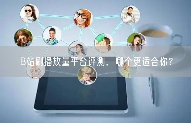 B站刷播放量平台评测，哪个更适合你？