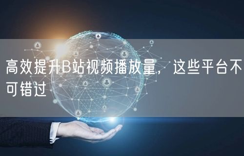 高效提升B站视频播放量，这些平台不可错过