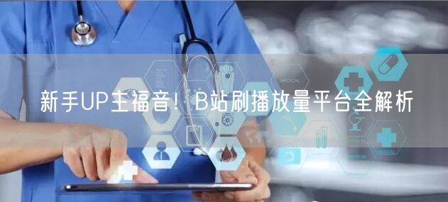 新手UP主福音！B站刷播放量平台全解析