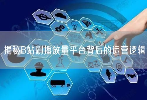 揭秘B站刷播放量平台背后的运营逻辑