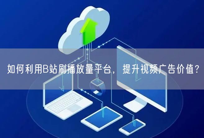 如何利用B站刷播放量平台，提升视频广告价值？