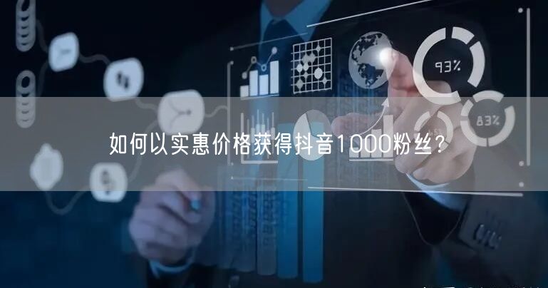 如何以实惠价格获得抖音1000粉丝？