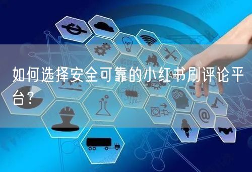 如何选择安全可靠的小红书刷评论平台？