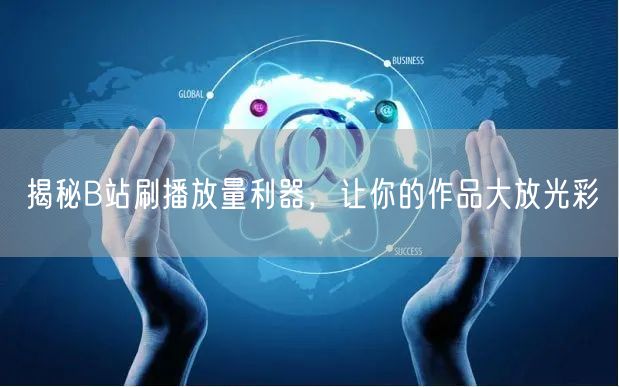 揭秘B站刷播放量利器，让你的作品大放光彩