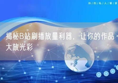 揭秘B站刷播放量利器，让你的作品大放光彩