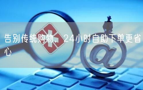 告别传统购物，24小时自助下单更省心