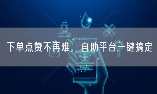 下单点赞不再难，自助平台一键搞定