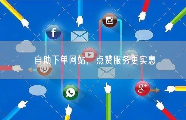 自助下单网站，点赞服务更实惠