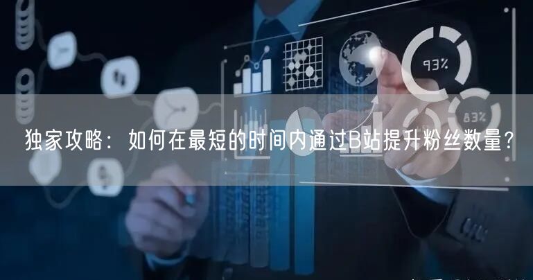 独家攻略：如何在最短的时间内通过B站提升粉丝数量？