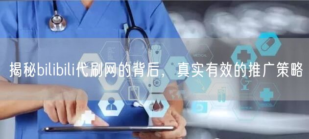 揭秘bilibili代刷网的背后，真实有效的推广策略