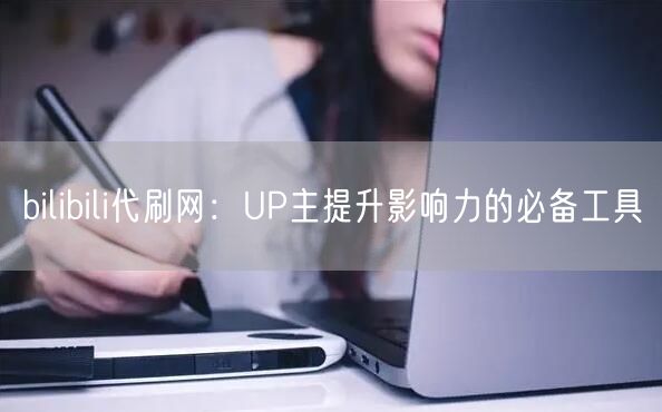 bilibili代刷网：UP主提升影响力的必备工具