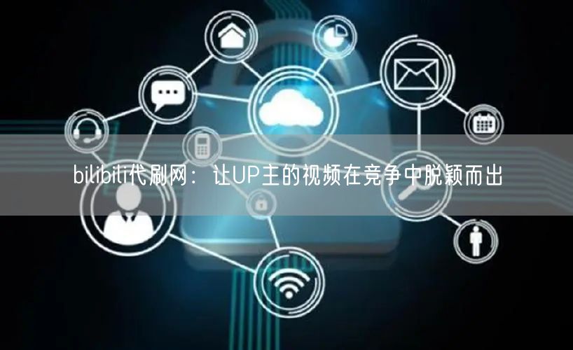 bilibili代刷网：让UP主的视频在竞争中脱颖而出