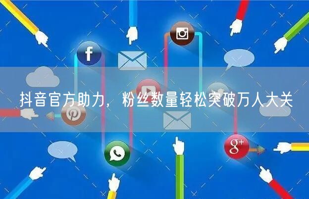 抖音官方助力，粉丝数量轻松突破万人大关