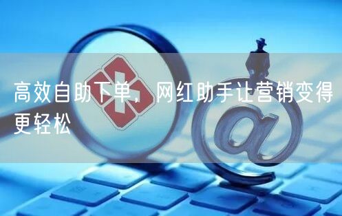 高效自助下单，网红助手让营销变得更轻松
