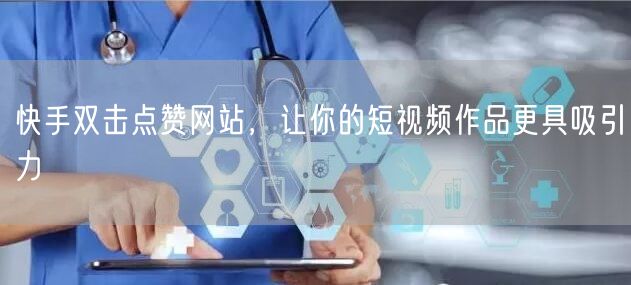 快手双击点赞网站，让你的短视频作品更具吸引力