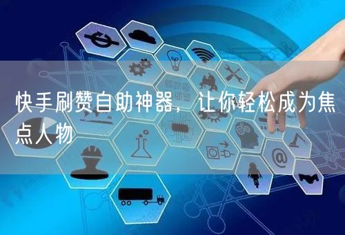 快手刷赞自助神器，让你轻松成为焦点人物
