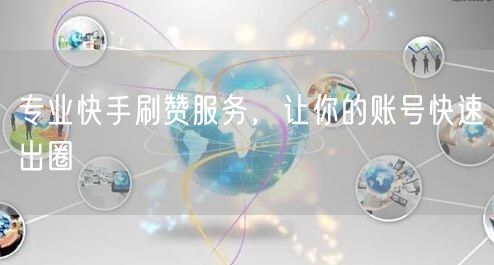 专业快手刷赞服务，让你的账号快速出圈