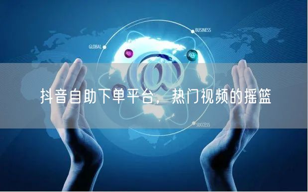 抖音自助下单平台，热门视频的摇篮