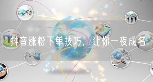 抖音涨粉下单技巧，让你一夜成名