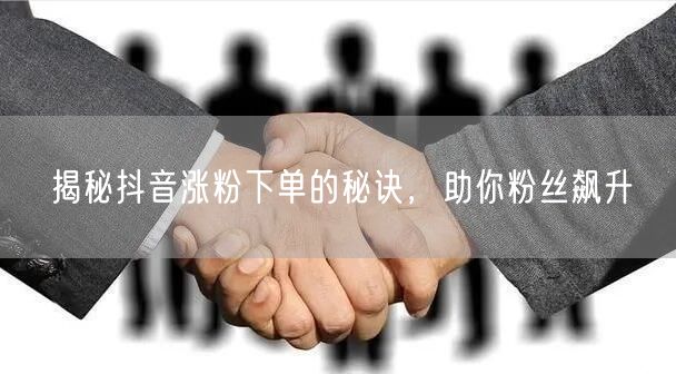 揭秘抖音涨粉下单的秘诀，助你粉丝飙升