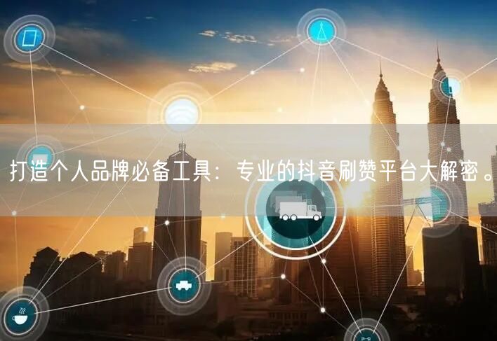 打造个人品牌必备工具：专业的抖音刷赞平台大解密。