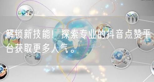 解锁新技能！探索专业的抖音点赞平台获取更多人气。