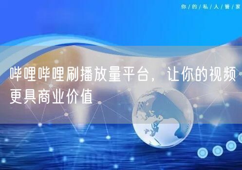 哔哩哔哩刷播放量平台，让你的视频更具商业价值