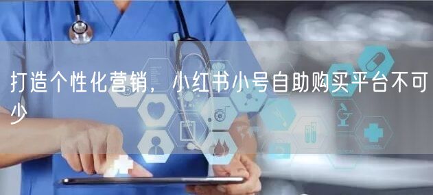 打造个性化营销，小红书小号自助购买平台不可少