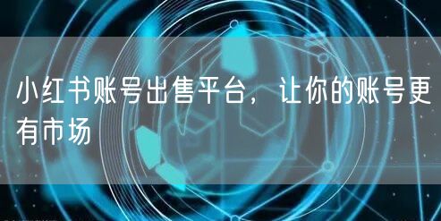 小红书账号出售平台，让你的账号更有市场