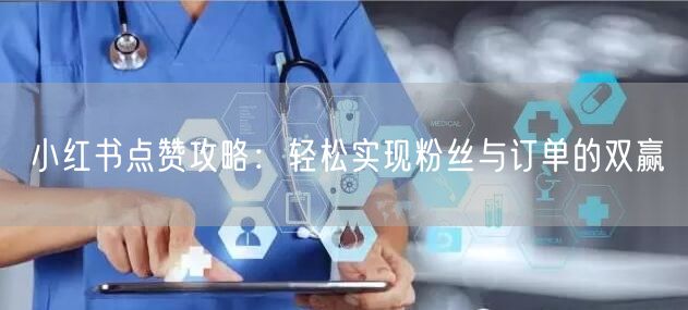 小红书点赞攻略：轻松实现粉丝与订单的双赢