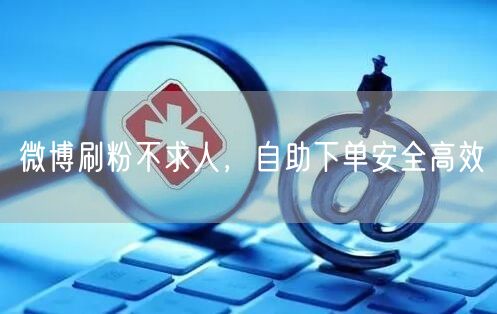 微博刷粉不求人，自助下单安全高效