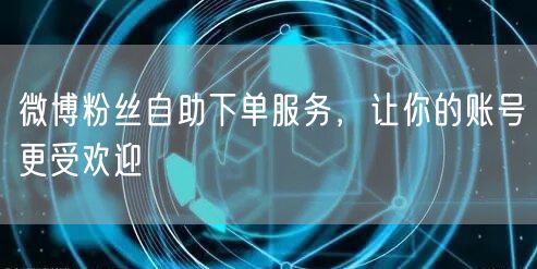 微博粉丝自助下单服务，让你的账号更受欢迎
