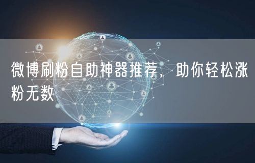 微博刷粉自助神器推荐，助你轻松涨粉无数