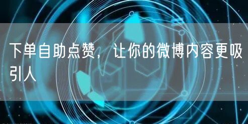 下单自助点赞，让你的微博内容更吸引人