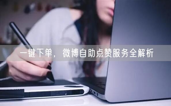一键下单，微博自助点赞服务全解析